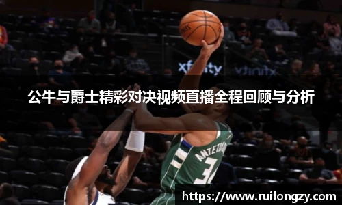公牛与爵士精彩对决视频直播全程回顾与分析